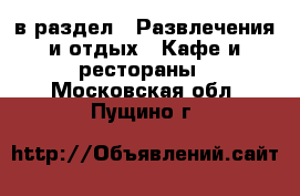  в раздел : Развлечения и отдых » Кафе и рестораны . Московская обл.,Пущино г.